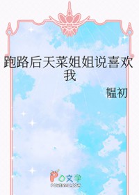 跑路后天菜姐姐说喜欢我跑路后天菜姐姐说喜欢我