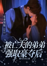 《被亡夫的弟弟强取豪夺后》1v1女非男处《被亡夫的弟弟强取豪夺后》1v1女非男处